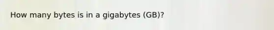 How many bytes is in a gigabytes (GB)?