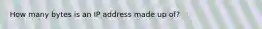 How many bytes is an IP address made up of?