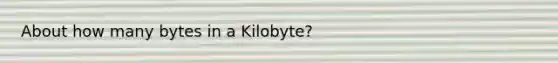 About how many bytes in a Kilobyte?