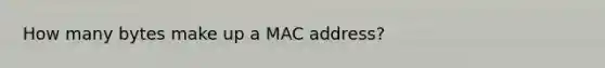 How many bytes make up a MAC address?