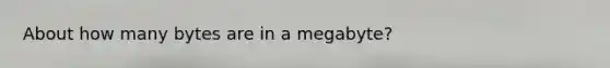 About how many bytes are in a megabyte?