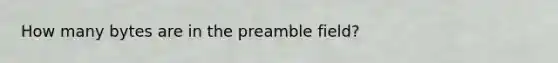 How many bytes are in the preamble field?