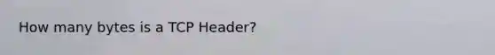 How many bytes is a TCP Header?