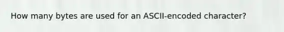 How many bytes are used for an ASCII-encoded character?