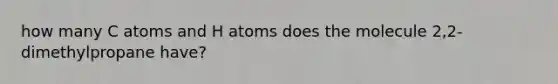 how many C atoms and H atoms does the molecule 2,2-dimethylpropane have?