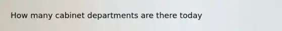 How many cabinet departments are there today