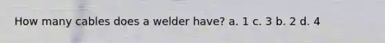 How many cables does a welder have? a. 1 c. 3 b. 2 d. 4