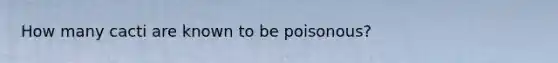 How many cacti are known to be poisonous?