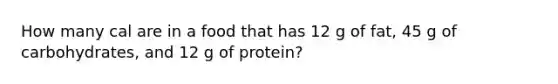 How many cal are in a food that has 12 g of fat, 45 g of carbohydrates, and 12 g of protein?