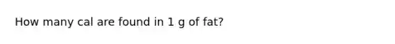 How many cal are found in 1 g of fat?