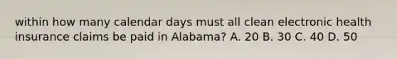 within how many calendar days must all clean electronic health insurance claims be paid in Alabama? A. 20 B. 30 C. 40 D. 50