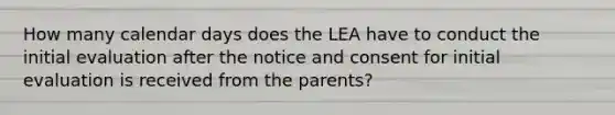 How many calendar days does the LEA have to conduct the initial evaluation after the notice and consent for initial evaluation is received from the parents?