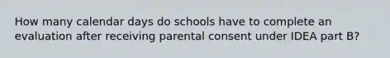 How many calendar days do schools have to complete an evaluation after receiving parental consent under IDEA part B?