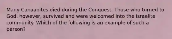 Many Canaanites died during the Conquest. Those who turned to God, however, survived and were welcomed into the Israelite community. Which of the following is an example of such a person?