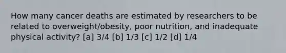 How many cancer deaths are estimated by researchers to be related to overweight/obesity, poor nutrition, and inadequate physical activity? [a] 3/4 [b] 1/3 [c] 1/2 [d] 1/4