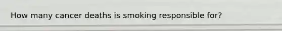 How many cancer deaths is smoking responsible for?