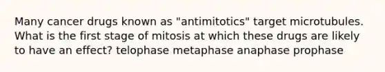 Many cancer drugs known as "antimitotics" target microtubules. What is the first stage of mitosis at which these drugs are likely to have an effect? telophase metaphase anaphase prophase