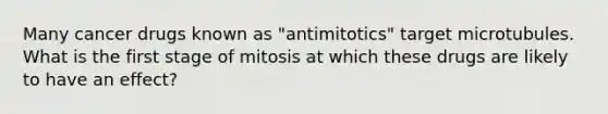 Many cancer drugs known as "antimitotics" target microtubules. What is the first stage of mitosis at which these drugs are likely to have an effect?