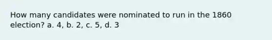 How many candidates were nominated to run in the 1860 election? a. 4, b. 2, c. 5, d. 3