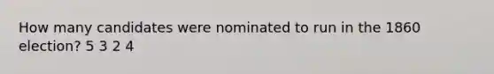 How many candidates were nominated to run in the 1860 election? 5 3 2 4