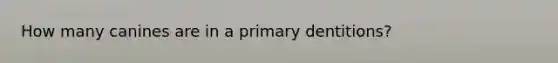 How many canines are in a primary dentitions?