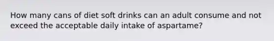 How many cans of diet soft drinks can an adult consume and not exceed the acceptable daily intake of aspartame?