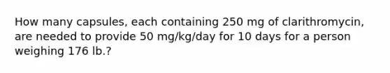 How many capsules, each containing 250 mg of clarithromycin, are needed to provide 50 mg/kg/day for 10 days for a person weighing 176 lb.?