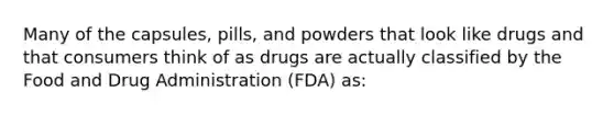 Many of the capsules, pills, and powders that look like drugs and that consumers think of as drugs are actually classified by the Food and Drug Administration (FDA) as: