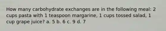 How many carbohydrate exchanges are in the following meal: 2 cups pasta with 1 teaspoon margarine, 1 cups tossed salad, 1 cup grape juice? a. 5 b. 6 c. 9 d. 7