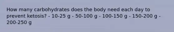 How many carbohydrates does the body need each day to prevent ketosis? - 10-25 g - 50-100 g - 100-150 g - 150-200 g - 200-250 g