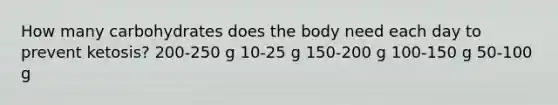 How many carbohydrates does the body need each day to prevent ketosis? 200-250 g 10-25 g 150-200 g 100-150 g 50-100 g