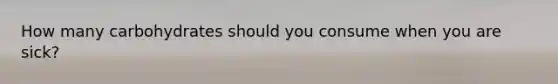 How many carbohydrates should you consume when you are sick?