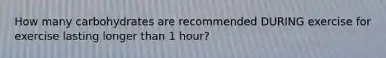 How many carbohydrates are recommended DURING exercise for exercise lasting longer than 1 hour?