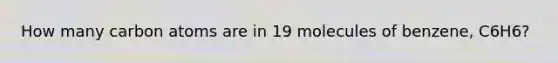 How many carbon atoms are in 19 molecules of benzene, C6H6?