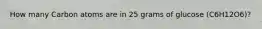 How many Carbon atoms are in 25 grams of glucose (C6H12O6)?