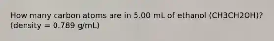 How many carbon atoms are in 5.00 mL of ethanol (CH3CH2OH)? (density = 0.789 g/mL)