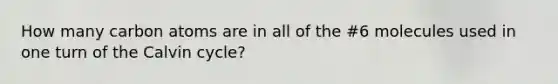 How many carbon atoms are in all of the #6 molecules used in one turn of the Calvin cycle?