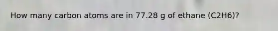 How many carbon atoms are in 77.28 g of ethane (C2H6)?