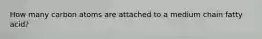 How many carbon atoms are attached to a medium chain fatty acid?