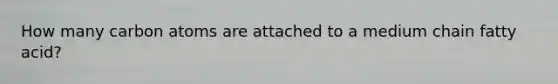 How many carbon atoms are attached to a medium chain fatty acid?