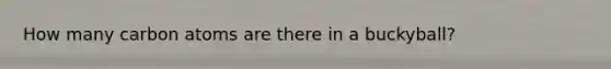 How many carbon atoms are there in a buckyball?