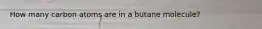 How many carbon atoms are in a butane molecule?