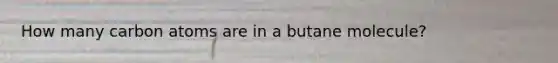 How many carbon atoms are in a butane molecule?