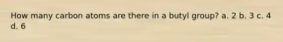 How many carbon atoms are there in a butyl group? a. 2 b. 3 c. 4 d. 6