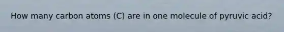 How many carbon atoms (C) are in one molecule of pyruvic acid?