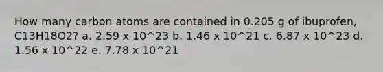 How many carbon atoms are contained in 0.205 g of ibuprofen, C13H18O2? a. 2.59 x 10^23 b. 1.46 x 10^21 c. 6.87 x 10^23 d. 1.56 x 10^22 e. 7.78 x 10^21