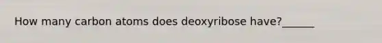 How many carbon atoms does deoxyribose have?______