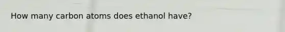 How many carbon atoms does ethanol have?