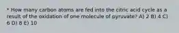 * How many carbon atoms are fed into the citric acid cycle as a result of the oxidation of one molecule of pyruvate? A) 2 B) 4 C) 6 D) 8 E) 10