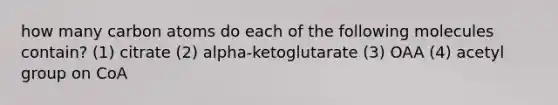 how many carbon atoms do each of the following molecules contain? (1) citrate (2) alpha-ketoglutarate (3) OAA (4) acetyl group on CoA